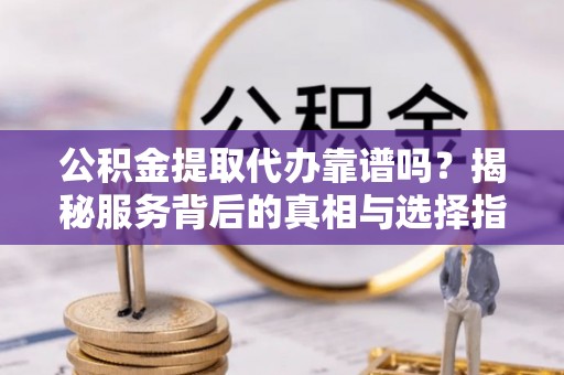 邵阳公积金提取代办靠谱吗？揭秘服务背后的真相与选择指南