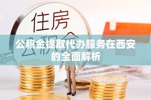 邵阳公积金提取代办服务在西安的全面解析