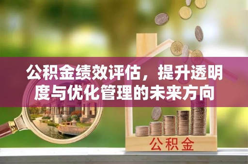 邵阳公积金绩效评估，提升透明度与优化管理的未来方向