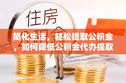 邵阳简化生活，轻松提取公积金，如何降低公积金代办提取的费用？