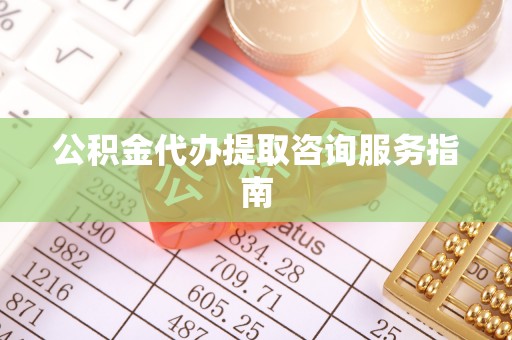 邵阳公积金代办提取咨询服务指南