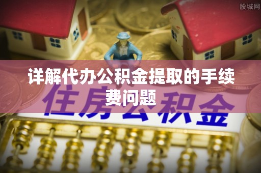 邵阳详解代办公积金提取的手续费问题