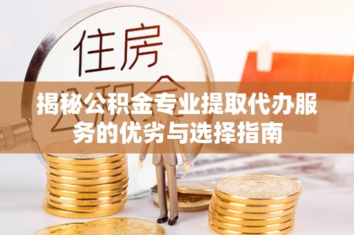 邵阳揭秘公积金专业提取代办服务的优劣与选择指南