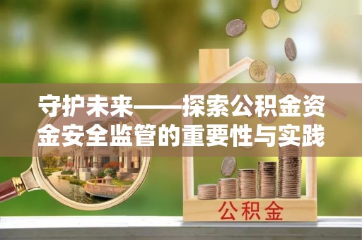 邵阳守护未来——探索公积金资金安全监管的重要性与实践路径
