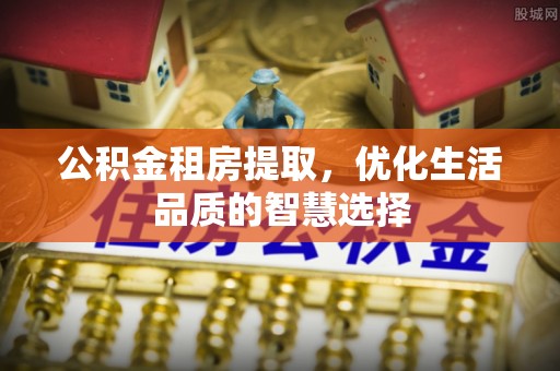 邵阳公积金租房提取，优化生活品质的智慧选择