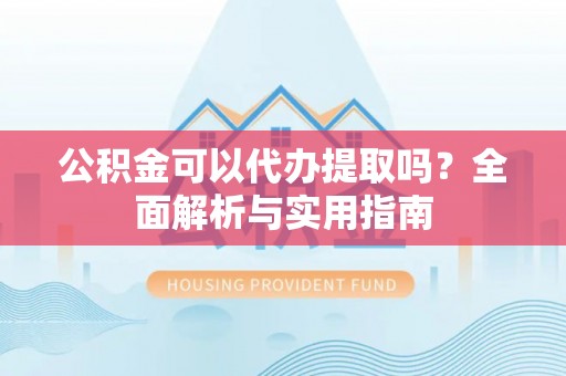 邵阳公积金可以代办提取吗？全面解析与实用指南
