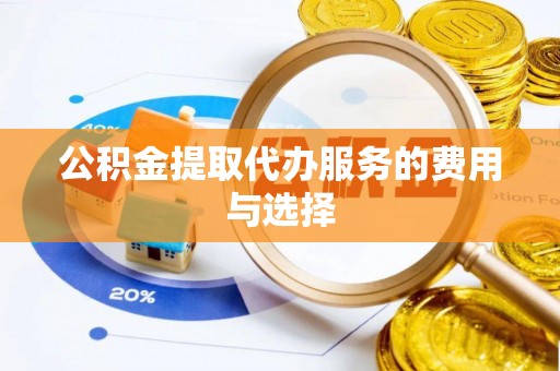 邵阳公积金提取代办服务的费用与选择