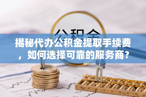 邵阳揭秘代办公积金提取手续费，如何选择可靠的服务商？
