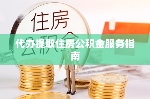 邵阳代办提取住房公积金服务指南