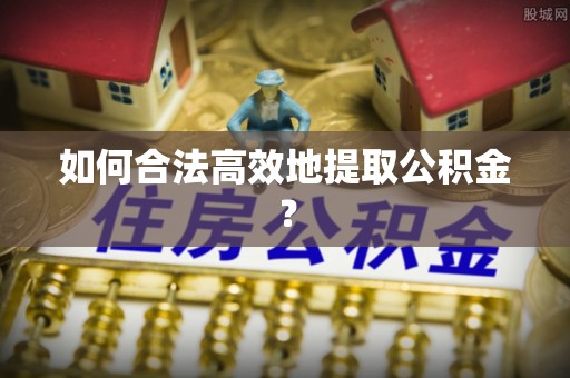 邵阳如何合法高效地提取公积金？