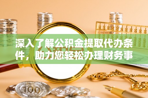 邵阳深入了解公积金提取代办条件，助力您轻松办理财务事务