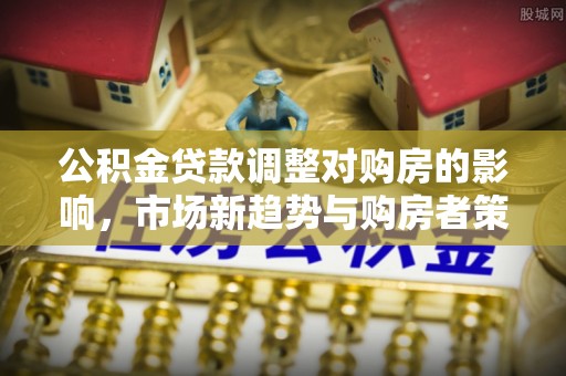 邵阳公积金贷款调整对购房的影响，市场新趋势与购房者策略