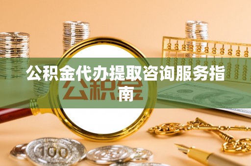 邵阳公积金代办提取咨询服务指南