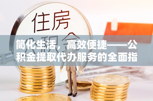 邵阳简化生活，高效便捷——公积金提取代办服务的全面指南