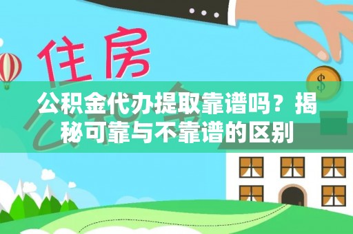 邵阳公积金代办提取靠谱吗？揭秘可靠与不靠谱的区别