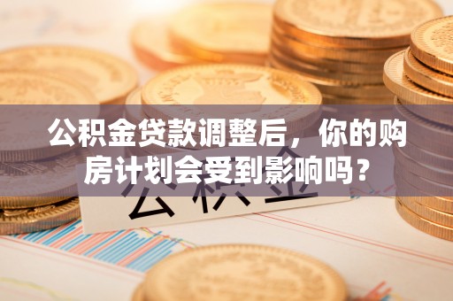 邵阳公积金贷款调整后，你的购房计划会受到影响吗？