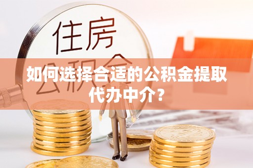邵阳如何选择合适的公积金提取代办中介？