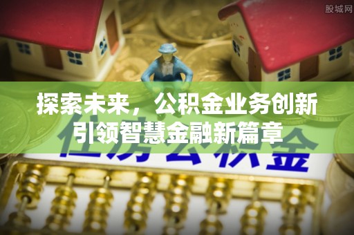 邵阳探索未来，公积金业务创新引领智慧金融新篇章