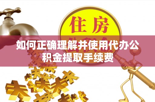 邵阳如何正确理解并使用代办公积金提取手续费