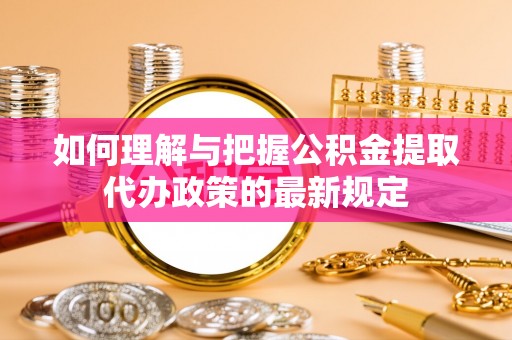 邵阳如何理解与把握公积金提取代办政策的最新规定