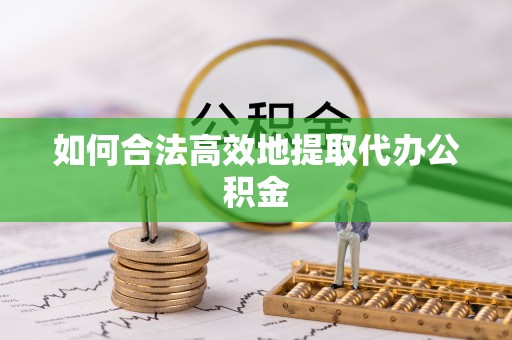 邵阳如何合法高效地提取代办公积金
