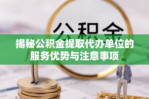 邵阳揭秘公积金提取代办单位的服务优势与注意事项