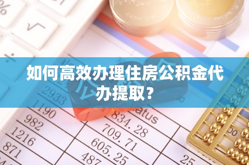 邵阳如何高效办理住房公积金代办提取？