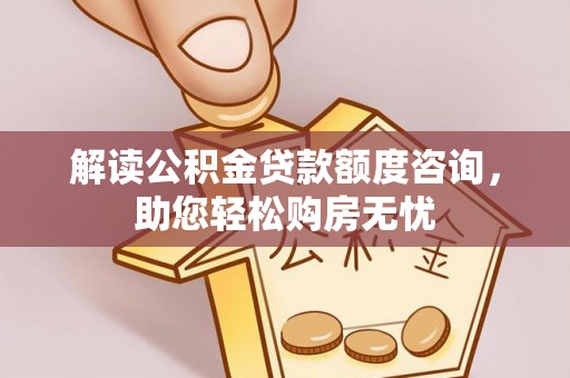 邵阳解读公积金贷款额度咨询，助您轻松购房无忧