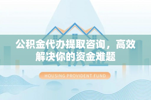 邵阳公积金代办提取咨询，高效解决你的资金难题