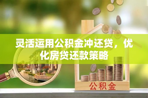 邵阳灵活运用公积金冲还贷，优化房贷还款策略
