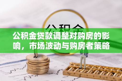 邵阳公积金贷款调整对购房的影响，市场波动与购房者策略解析