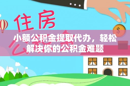 邵阳小额公积金提取代办，轻松解决你的公积金难题