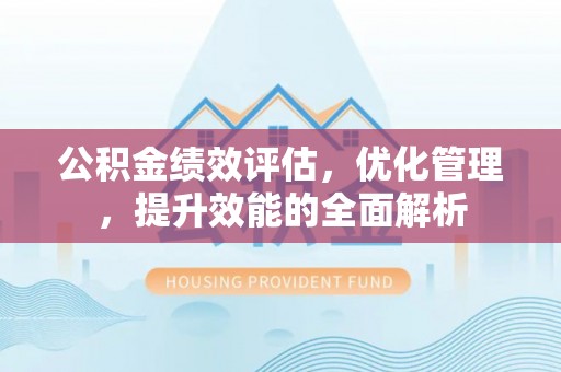 邵阳公积金绩效评估，优化管理，提升效能的全面解析