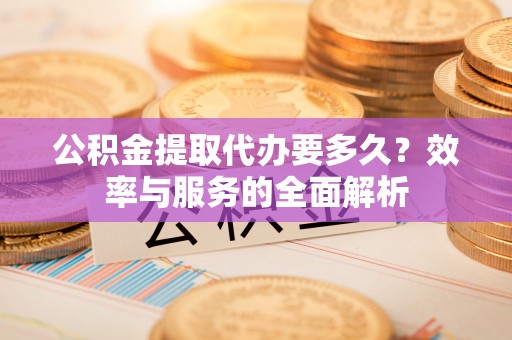邵阳公积金提取代办要多久？效率与服务的全面解析