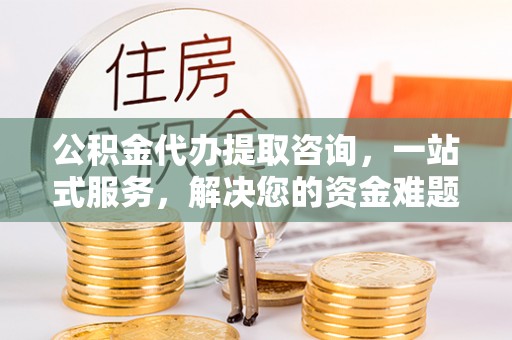 邵阳公积金代办提取咨询，一站式服务，解决您的资金难题