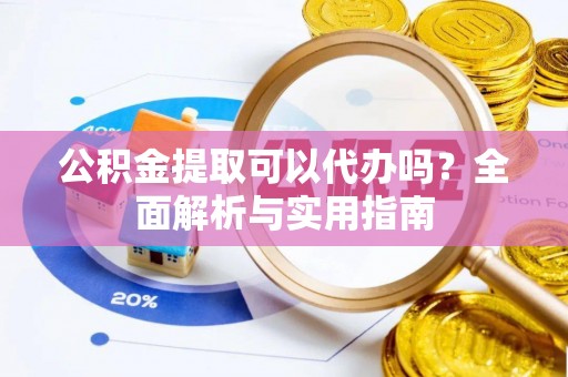 邵阳公积金提取可以代办吗？全面解析与实用指南