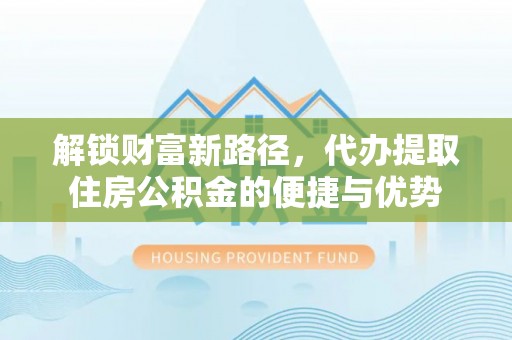 邵阳解锁财富新路径，代办提取住房公积金的便捷与优势