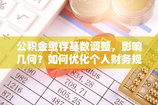 邵阳公积金缴存基数调整，影响几何？如何优化个人财务规划