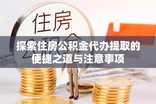 邵阳探索住房公积金代办提取的便捷之道与注意事项