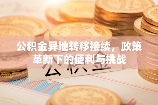 邵阳公积金异地转移接续，政策革新下的便利与挑战