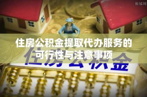 邵阳住房公积金提取代办服务的可行性与注意事项