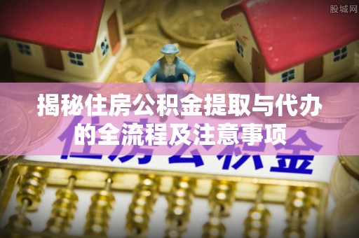 邵阳揭秘住房公积金提取与代办的全流程及注意事项