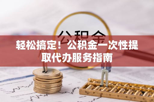 邵阳轻松搞定！公积金一次性提取代办服务指南