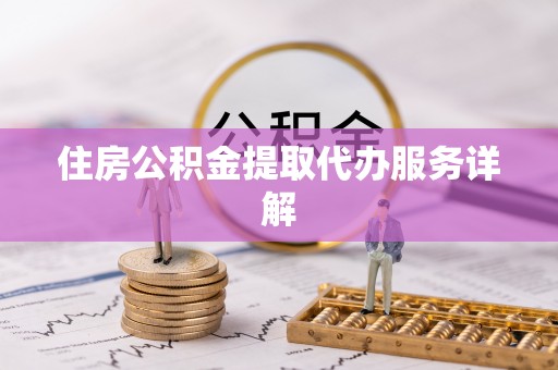 邵阳住房公积金提取代办服务详解
