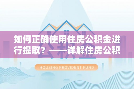 邵阳如何正确使用住房公积金进行提取？——详解住房公积金代办提取流程与注意事项