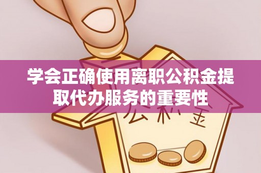 邵阳学会正确使用离职公积金提取代办服务的重要性