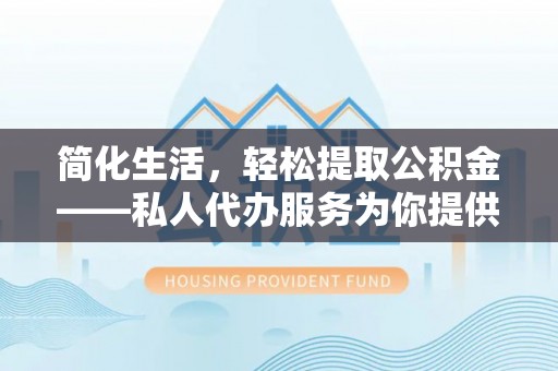 邵阳简化生活，轻松提取公积金——私人代办服务为你提供便利
