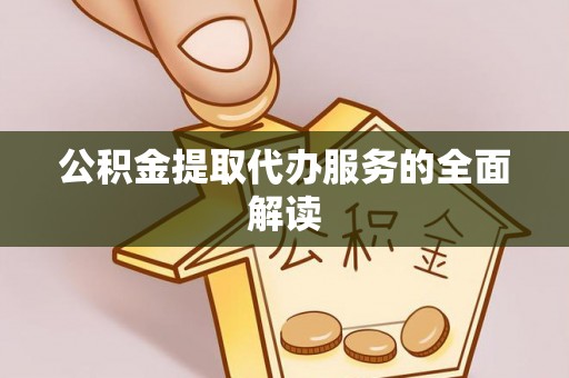 邵阳公积金提取代办服务的全面解读