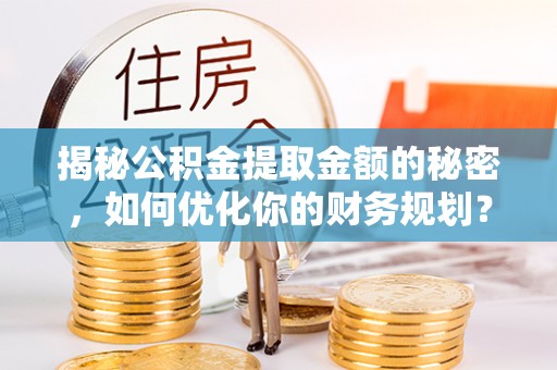 邵阳揭秘公积金提取金额的秘密，如何优化你的财务规划？