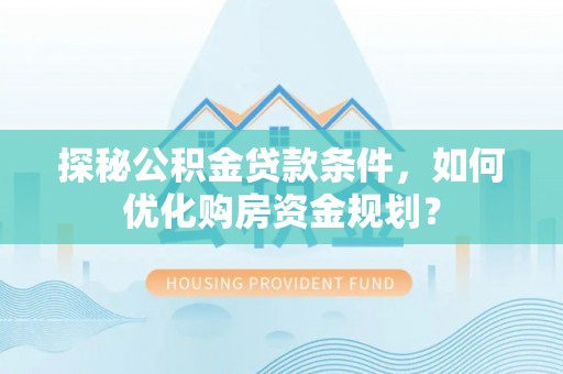 邵阳探秘公积金贷款条件，如何优化购房资金规划？